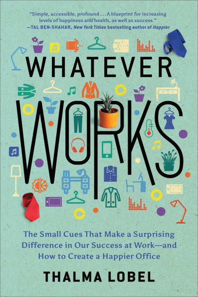 Whatever Works: The Small Cues That Make a Surprising Difference Our Success at Work--and How to Create Happier Office