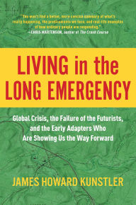 Living in the Long Emergency: Global Crisis, the Failure of the Futurists, and the Early Adapters Who Are Showing Us the Way Forward