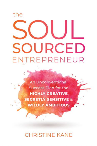 the Soul-Sourced Entrepreneur: An Unconventional Success Plan for Highly Creative, Secretly Sensitive, and Wildly Ambitious