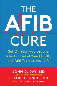 Title: The AFib Cure: Get Off Your Medications, Take Control of Your Health, and Add Years to Your Life, Author: John D. Day