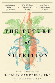 Title: The Future of Nutrition: An Insider's Look at the Science, Why We Keep Getting It Wrong, and How to Start Getting It Right, Author: T. Colin Campbell