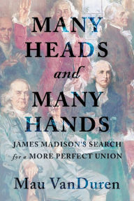 Title: Many Heads and Many Hands: James Madison's Search for a More Perfect Union, Author: Mau Vanduren