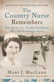 Title: The Country Nurse Remembers: True Stories of a Troubled Childhood, War, and Becoming a Nurse (The Country Nurse Series, Book Three), Author: Mary J. MacLeod