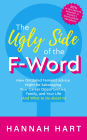 The Ugly Side of the F-Word: How Outdated Feminist Advice Might Be Sabotaging Your Career Opportunities, Family, and Your Life (and What to Do about It)