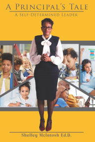 Title: A Principal's Tale: A Self-Determined Leader, Author: Ed.D Shelley McIntosh