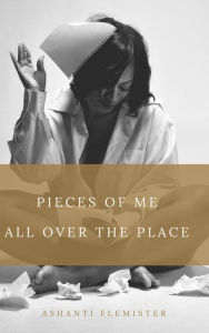 Title: Pieces of Me All Over the Place, Author: Ashanti Flemister