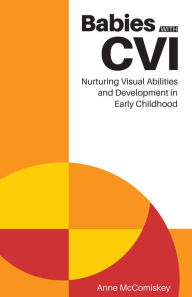 Title: Babies with CVI: Nurturing Visual Abilities and Development in Early Childhood: Nurturing Visual Abilities and Development, Author: Anne McComiskey