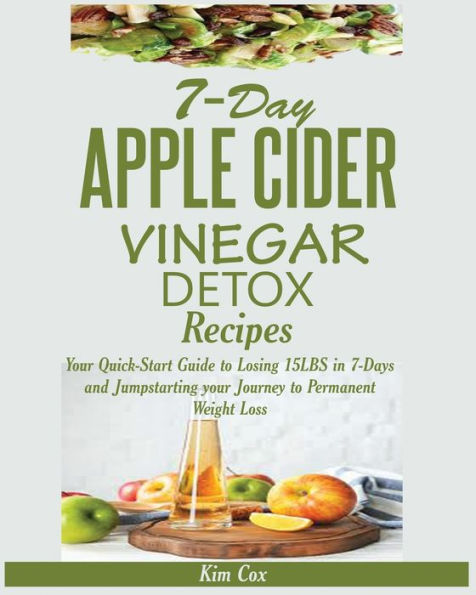 7-DAY APPLE CIDER VINEGAR DETOX RECIPES: Your Quick-Start Guide to Losing 15LBS in 7-Days and Jumpstarting your Journey to Permanent Weight Loss