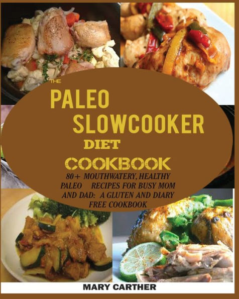 The Paleo Slowcooker Diet Cookbook: 80+ Mouthwatering, Healthy Paleo Recipes for Busy Mom and Dad: A Gluten and Diary Free Cookbook.