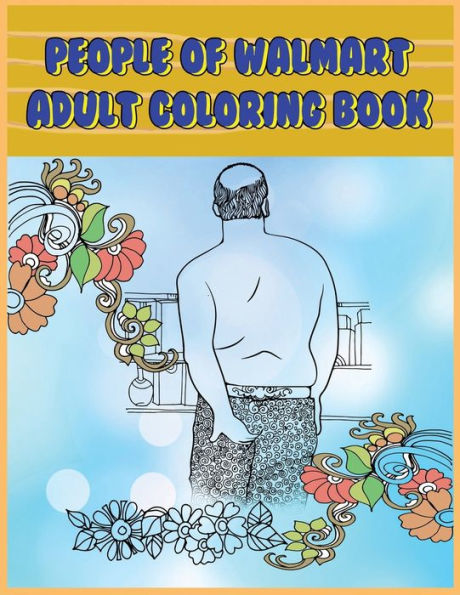 People of Walmart: Adult Coloring Book: Funny and Hilarious Pages of the Creatures of Walmart for your Relaxation, Stress Relief and Laughter.