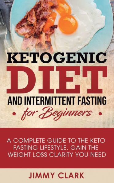 Ketogenic Diet and Intermittent Fasting for Beginners: A Complete Guide to the Keto Lifestyle Gain Weight Loss Clarity You Need