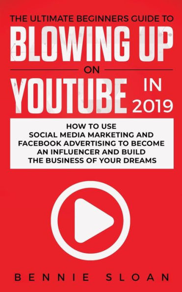the Ultimate Beginners Guide to Blowing Up on YouTube 2019: How Use Social Media Marketing and Facebook Advertising Become an Influencer Build Business of Your Dreams