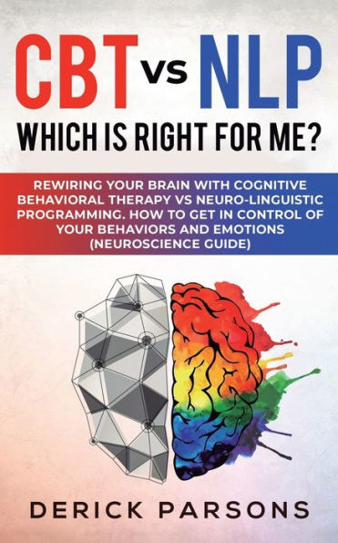 CBT vs NLP: Which is right for me?: Rewiring Your Brain with Cognitive Behavioral Therapy Neuro-linguistic Programming. How to Get Control of Behaviors and Emotions (Neuroscience Guide)