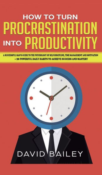 How to Turn Procrastination into Productivity: A Successful Man's Guide the Psychology of Self-Discipline, Time Management, and Motivation + 20 Powerful Daily Habits Achieve Success Mastery