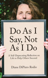 Title: Do As I Say, Not As I Do: A Self-Deprecating Reflection on Life to Help Others Succeed, Author: Diane DiPiero Rodio