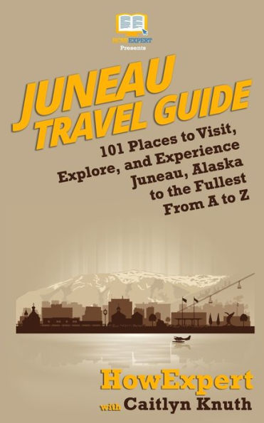 Juneau Travel Guide: 101 Places to Visit, Explore, and Experience Juneau, Alaska to the Fullest From A to Z