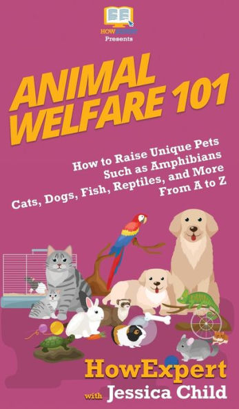 Animal Welfare 101: How to Raise Unique Pets Such as Amphibians, Cats, Dogs, Fish, Reptiles, and More From A Z