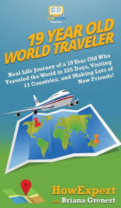 Title: 19 Year Old World Traveler: Real Life Journey of a 19 Year Old Who Traveled the World in 225 Days, Visiting 13 Countries, and Making Lots of New Friends!, Author: HowExpert