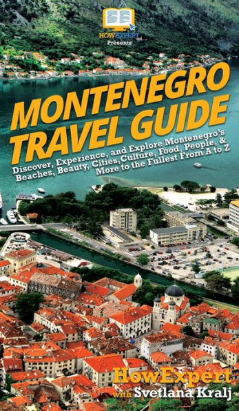 Montenegro Travel Guide: Discover, Experience, and Explore Montenegro's Beaches, Beauty, Cities, Culture, Food, People, & More to the Fullest From A to Z