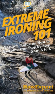 Title: Extreme Ironing 101: A Quick Guide on How to Extreme Iron Step by Step from A to Z, Author: Howexpert