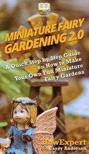 Title: Miniature Fairy Gardening 2.0: A Quick Step by Step Guide on How to Make Your Own Fun Miniature Fairy Gardens, Author: Howexpert