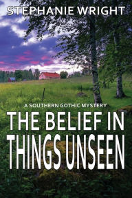 Title: The Belief in Things Unseen: A Southern Gothic Mystery, Author: Stephanie Wright