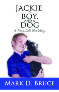 Title: Jackie, a Boy, and a Dog: A Warm Cold War Story, Author: Mark D Bruce