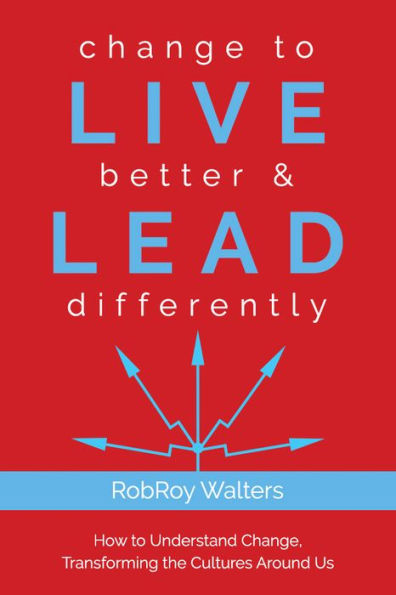 change to LIVE better & LEAD differently: How Understand Change, Transforming the Cultures Around Us