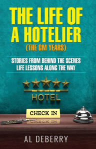 The Life of a Hotelier: The GM Years - Stories Behind the Scenes and Life Lessons Along the Way