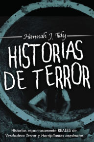 Title: Historias de Terror: Historias espantosamente REALES de Verdadero Terror y Horripilantes asesinatos, Author: Hannah J Tidy
