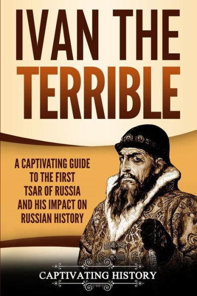 Ivan the Terrible: A Captivating Guide to First Tsar of Russia and His Impact on Russian History