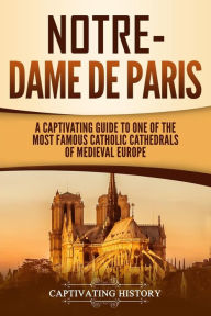 Title: Notre-Dame de Paris: A Captivating Guide to One of the Most Famous Catholic Cathedrals of Medieval Europe, Author: Captivating History