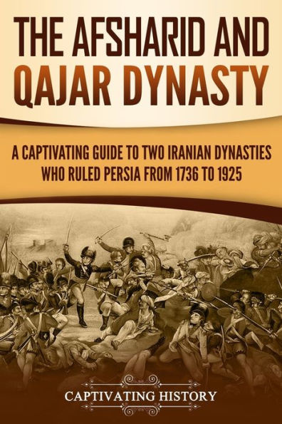 The Afsharid and Qajar Dynasty: A Captivating Guide to Two Iranian Dynasties Who Ruled Persia from 1736 1925