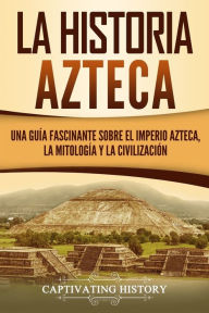 Title: La historia azteca: Una guÃ¯Â¿Â½a fascinante sobre el imperio azteca, la mitologÃ¯Â¿Â½a y la civilizaciÃ¯Â¿Â½n, Author: Captivating History