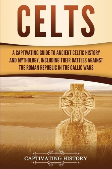 Celts: A Captivating Guide to Ancient Celtic History and Mythology, Including Their Battles Against the Roman Republic Gallic Wars
