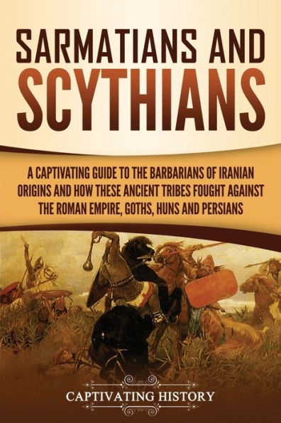 Sarmatians and Scythians: A Captivating Guide to the Barbarians of Iranian Origins How These Ancient Tribes Fought Against Roman Empire, Goths, Huns, Persians