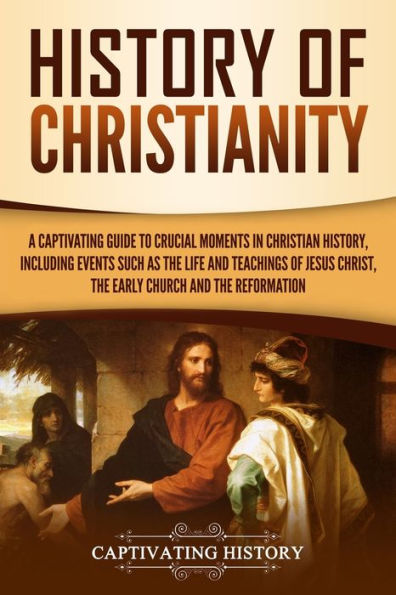 History of Christianity: A Captivating Guide to Crucial Moments Christian History, Including Events Such as the Life and Teachings Jesus Christ, Early Church, Reformation
