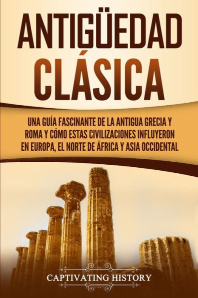 Antigüedad Clásica: Una guía fascinante de la antigua Grecia y Roma cómo estas civilizaciones influyeron en Europa, el norte África Asia occidental