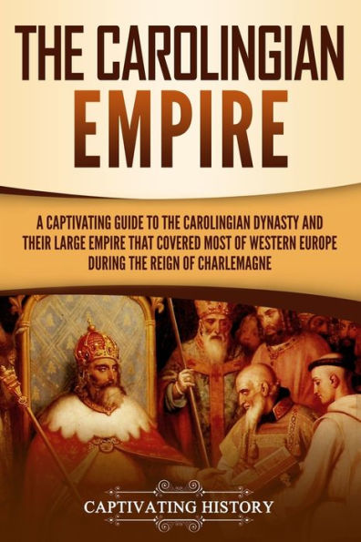 the Carolingian Empire: A Captivating Guide to Dynasty and Their Large Empire That Covered Most of Western Europe During Reign Charlemagne