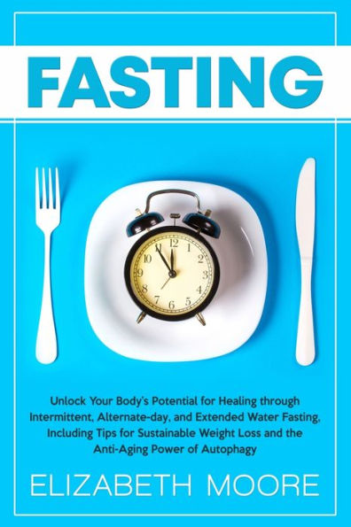 Fasting: Unlock Your Body's Potential for Healing through Intermittent, Alternate-day, and Extended Water Fasting, Including Tips Sustainable Weight Loss the Anti-Aging Power of Autophagy