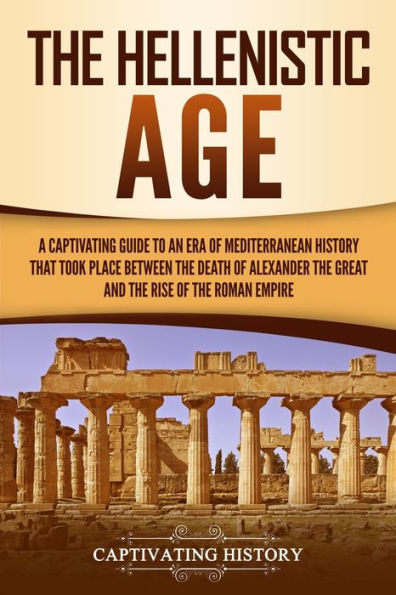 the Hellenistic Age: A Captivating Guide to an Era of Mediterranean History That Took Place Between Death Alexander Great and Rise Roman Empire