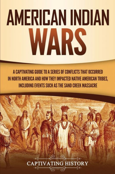American Indian Wars: a Captivating Guide to Series of Conflicts That Occurred North America and How They Impacted Native Tribes, Including Events Such as the Sand Creek Massacre