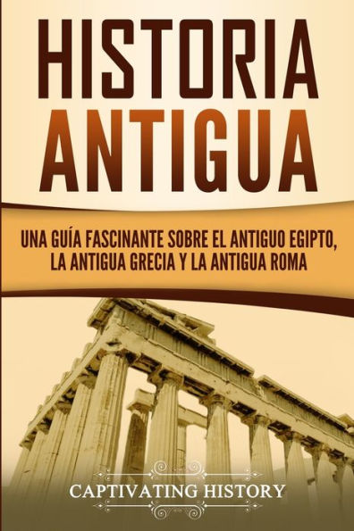 Historia Antigua: Una Guï¿½a Fascinante sobre el Antiguo Egipto, la Antigua Grecia y la Antigua Roma