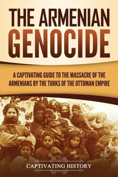 the Armenian Genocide: A Captivating Guide to Massacre of Armenians by Turks Ottoman Empire