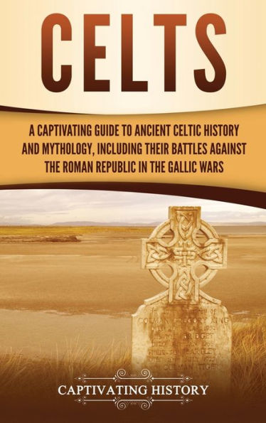 Celts: A Captivating Guide to Ancient Celtic History and Mythology, Including Their Battles Against the Roman Republic Gallic Wars