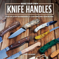 Title: Make Your Own Knife Handles: Patterns and Techniques for Customizing Your Blade, Author: Chris Gleason