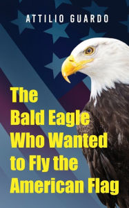 Title: The Bald Eagle Who Wanted to Fly the American Flag, Author: Attilio Guardo