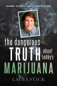 New ebook download free The Dangerous Truth About Today's Marijuana: Johnny Stack's Life and Death Story by Laura Stack, Kevin A. Sabet