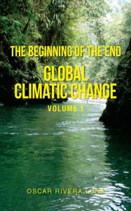 Title: The Beginning of the End: Global Climatic Change Volume 1, Author: Oscar Rivera Luna