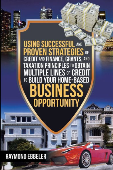 Using Successful and Proven Strategies of Credit Finance, Grants, Taxation Principles to Obtain Multiple Lines Build Your Home-Based Business Opportunity